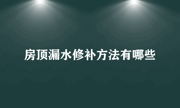 房顶漏水修补方法有哪些