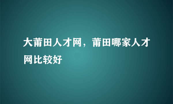 大莆田人才网，莆田哪家人才网比较好