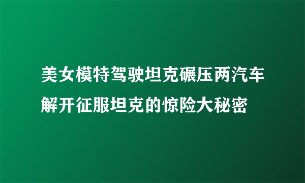 美女模特驾驶坦克碾压两汽车解开征服坦克的惊险大秘密