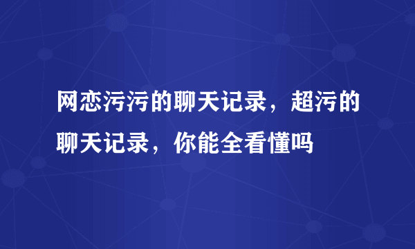 网恋污污的聊天记录，超污的聊天记录，你能全看懂吗