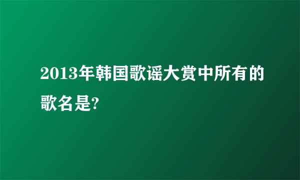 2013年韩国歌谣大赏中所有的歌名是?