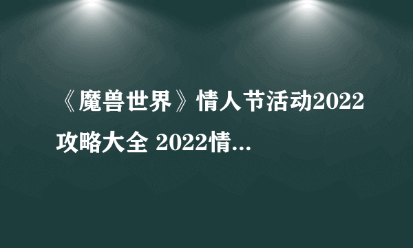 《魔兽世界》情人节活动2022攻略大全 2022情人节爱情火箭获取方法攻略