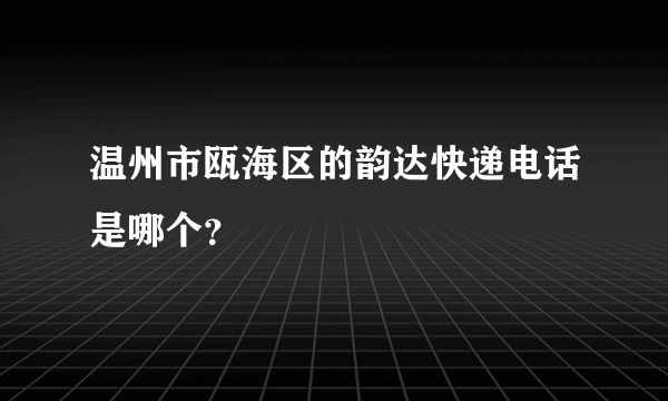 温州市瓯海区的韵达快递电话是哪个？