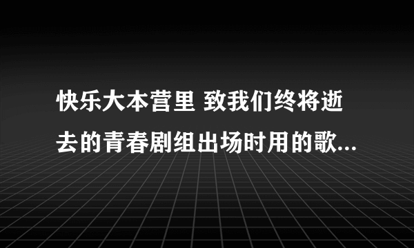 快乐大本营里 致我们终将逝去的青春剧组出场时用的歌曲叫什么名？