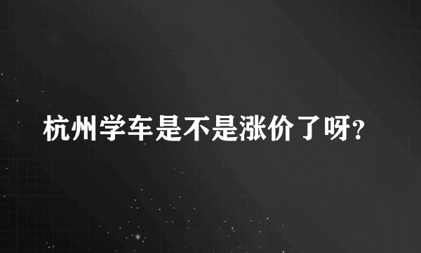 杭州学车是不是涨价了呀？