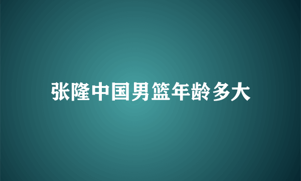 张隆中国男篮年龄多大