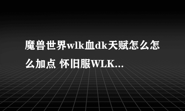 魔兽世界wlk血dk天赋怎么怎么加点 怀旧服WLK血DK攻略