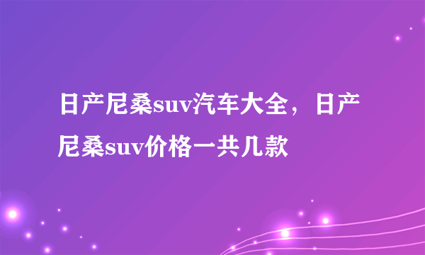 日产尼桑suv汽车大全，日产尼桑suv价格一共几款