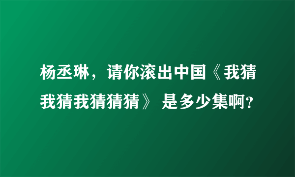 杨丞琳，请你滚出中国《我猜我猜我猜猜猜》 是多少集啊？