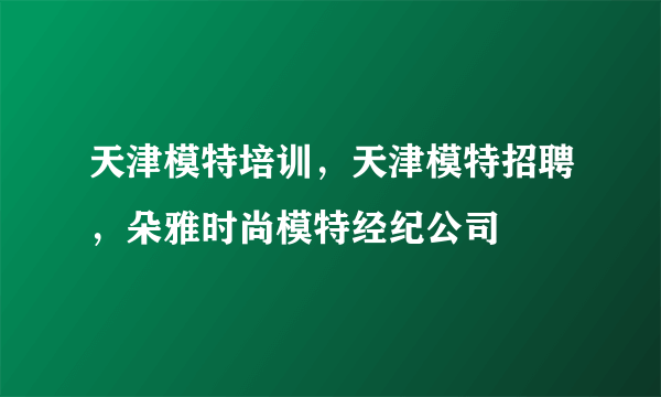 天津模特培训，天津模特招聘，朵雅时尚模特经纪公司