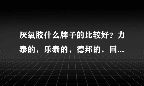 厌氧胶什么牌子的比较好？力泰的，乐泰的，德邦的，回天的？选哪个好？