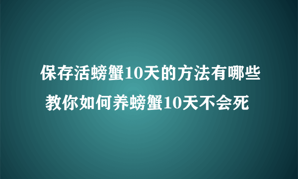 保存活螃蟹10天的方法有哪些 教你如何养螃蟹10天不会死