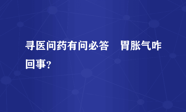 寻医问药有问必答腸胃胀气咋回事？