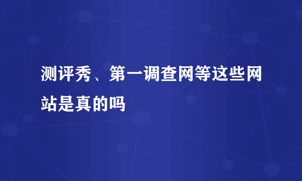 测评秀、第一调查网等这些网站是真的吗