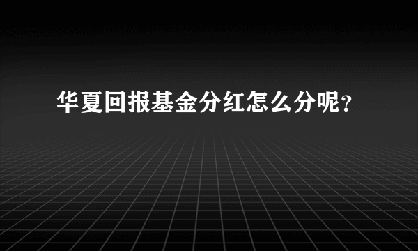 华夏回报基金分红怎么分呢？