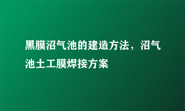 黑膜沼气池的建造方法，沼气池土工膜焊接方案