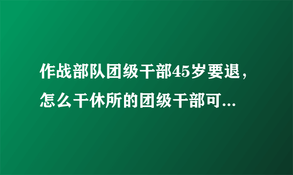 作战部队团级干部45岁要退，怎么干休所的团级干部可以继续干？