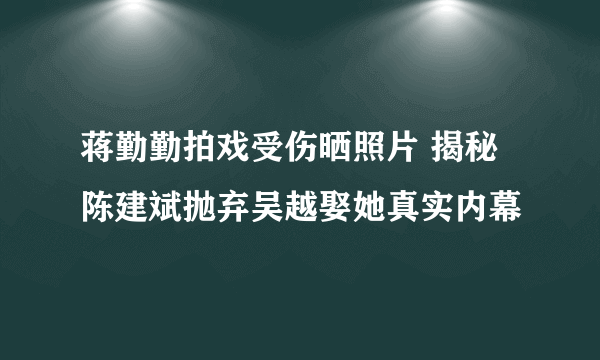 蒋勤勤拍戏受伤晒照片 揭秘陈建斌抛弃吴越娶她真实内幕