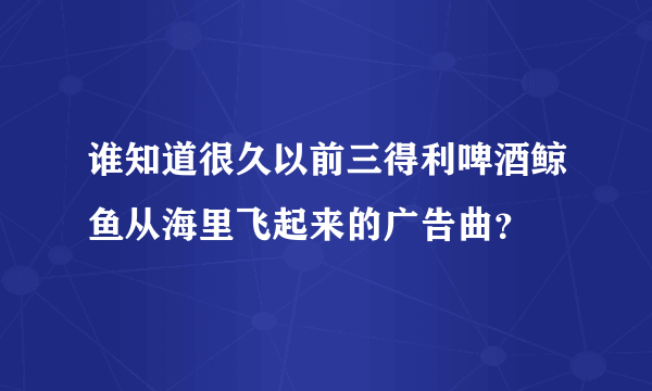 谁知道很久以前三得利啤酒鲸鱼从海里飞起来的广告曲？