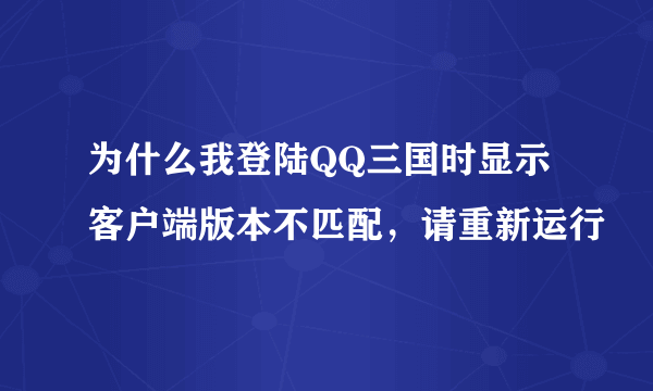 为什么我登陆QQ三国时显示客户端版本不匹配，请重新运行