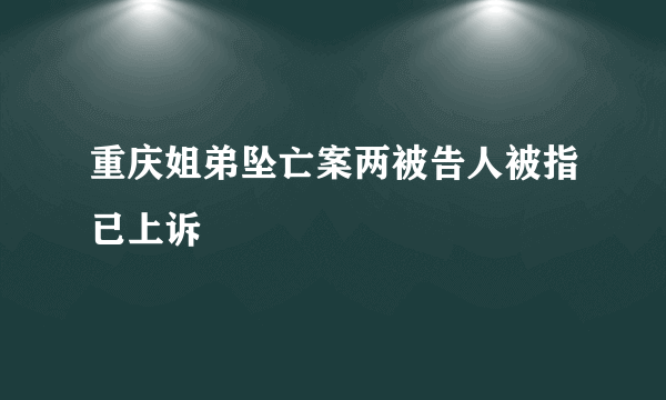 重庆姐弟坠亡案两被告人被指已上诉