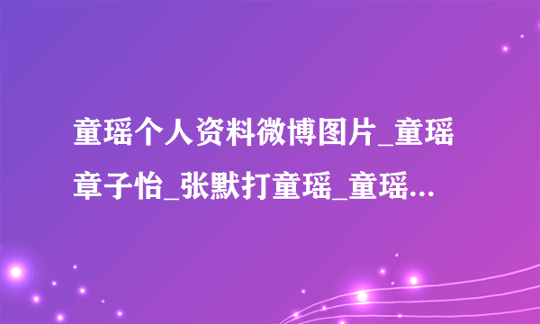 童瑶个人资料微博图片_童瑶章子怡_张默打童瑶_童瑶性侵案经过_飞外网