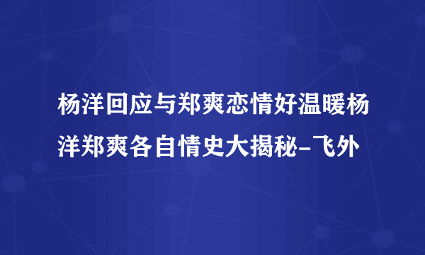 杨洋回应与郑爽恋情好温暖杨洋郑爽各自情史大揭秘-飞外