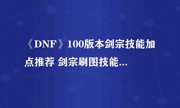 《DNF》100版本剑宗技能加点推荐 剑宗刷图技能加点详解速围观