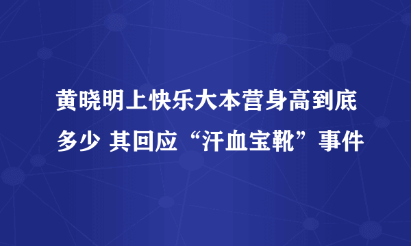 黄晓明上快乐大本营身高到底多少 其回应“汗血宝靴”事件