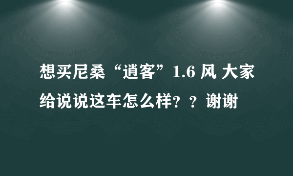 想买尼桑“逍客”1.6 风 大家给说说这车怎么样？？谢谢