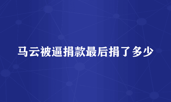 马云被逼捐款最后捐了多少