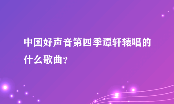 中国好声音第四季谭轩辕唱的什么歌曲？