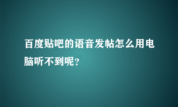 百度贴吧的语音发帖怎么用电脑听不到呢？