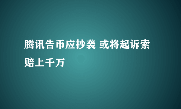 腾讯告币应抄袭 或将起诉索赔上千万