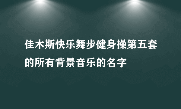 佳木斯快乐舞步健身操第五套的所有背景音乐的名字