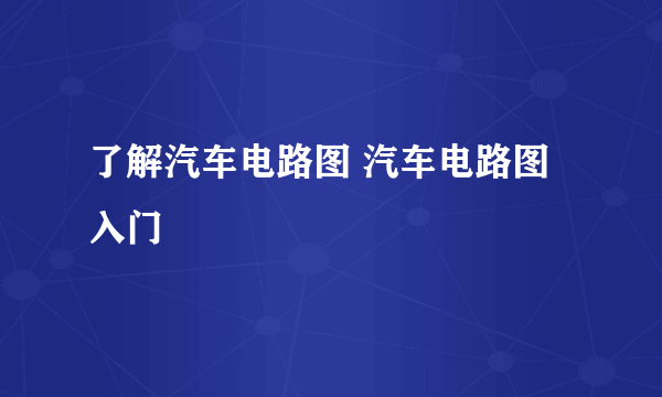 了解汽车电路图 汽车电路图入门