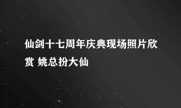 仙剑十七周年庆典现场照片欣赏 姚总扮大仙