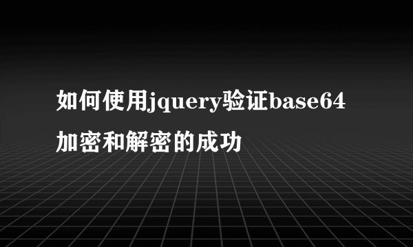 如何使用jquery验证base64加密和解密的成功