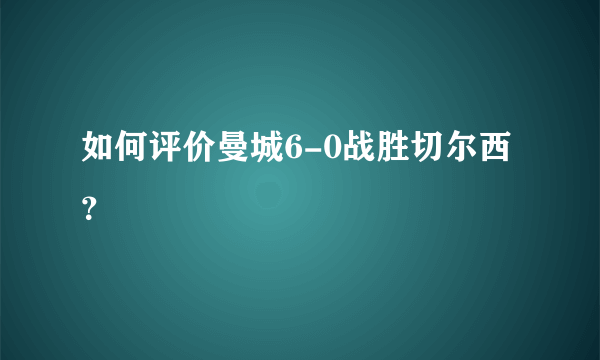 如何评价曼城6-0战胜切尔西？