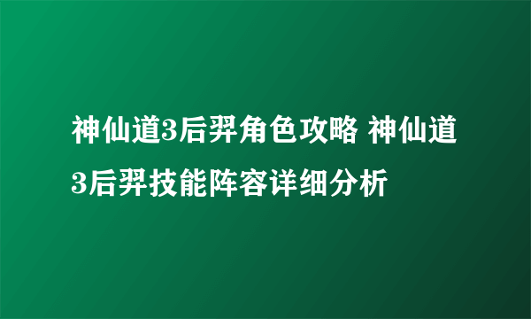 神仙道3后羿角色攻略 神仙道3后羿技能阵容详细分析