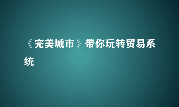 《完美城市》带你玩转贸易系统