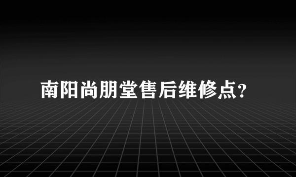 南阳尚朋堂售后维修点？