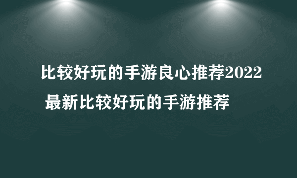 比较好玩的手游良心推荐2022 最新比较好玩的手游推荐