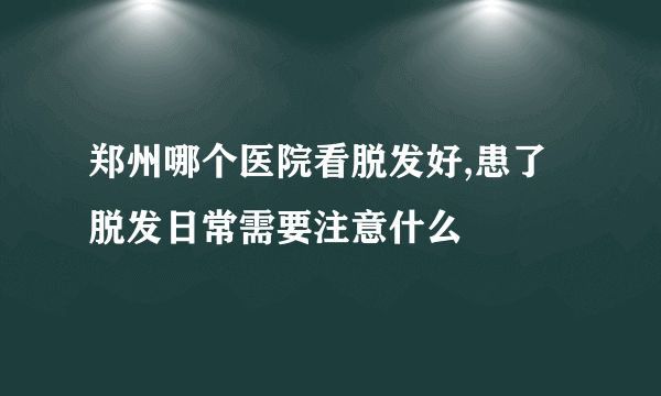 郑州哪个医院看脱发好,患了脱发日常需要注意什么