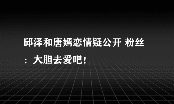 邱泽和唐嫣恋情疑公开 粉丝：大胆去爱吧！