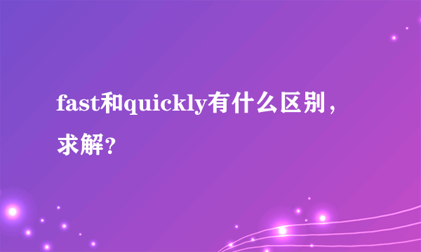 fast和quickly有什么区别，求解？