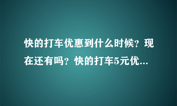 快的打车优惠到什么时候？现在还有吗？快的打车5元优惠的截止日期