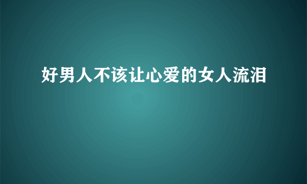 好男人不该让心爱的女人流泪