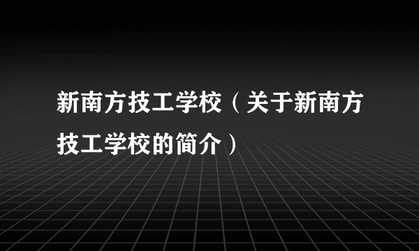 新南方技工学校（关于新南方技工学校的简介）