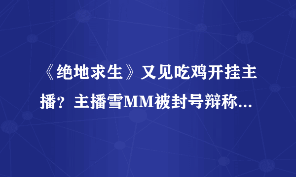 《绝地求生》又见吃鸡开挂主播？主播雪MM被封号辩称不是因为外挂